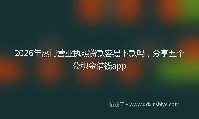 2026年热门营业执照贷款容易下款吗，分享五个公积金借钱app