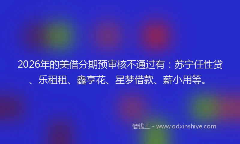 2026年的美借分期预审核不通过有：苏宁任性贷、乐租租、鑫享花、星梦借款、薪小用等。