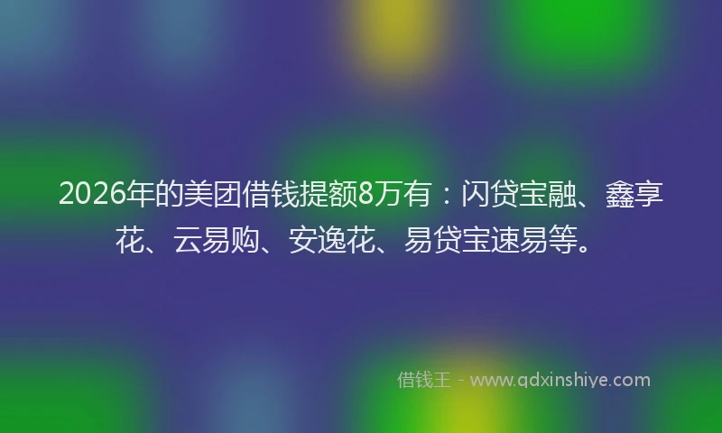 2026年的美团借钱提额8万有：闪贷宝融、鑫享花、云易购、安逸花、易贷宝速易等。