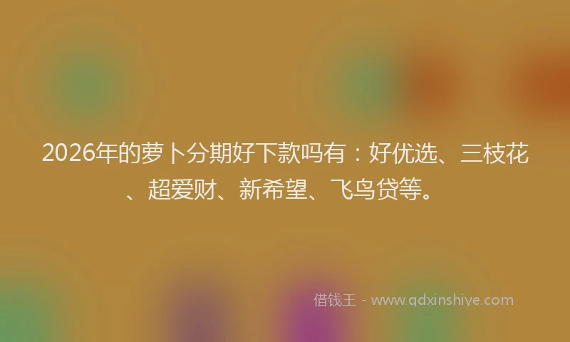 2026年的萝卜分期好下款吗有：好优选、三枝花、超爱财、新希望、飞鸟贷等。