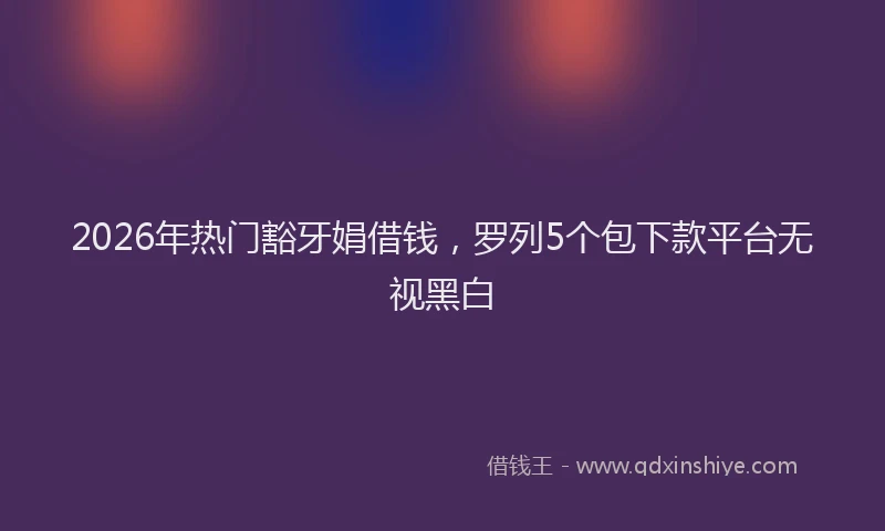 2026年热门豁牙娟借钱，罗列5个包下款平台无视黑白