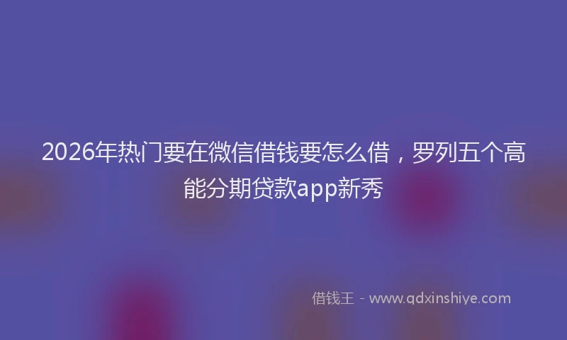 2026年热门要在微信借钱要怎么借，罗列五个高能分期贷款app新秀