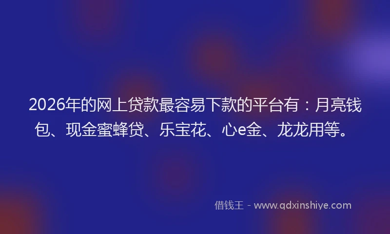 2026年的网上贷款最容易下款的平台有：月亮钱包、现金蜜蜂贷、乐宝花、心e金、龙龙用等。
