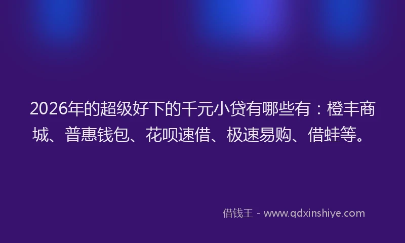 2026年的超级好下的千元小贷有哪些有：橙丰商城、普惠钱包、花呗速借、极速易购、借蛙等。