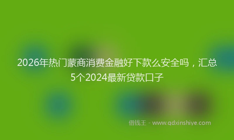 2026年热门蒙商消费金融好下款么安全吗，汇总5个2024最新贷款口子