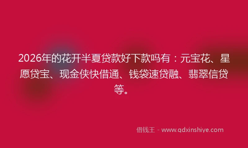 2026年的花开半夏贷款好下款吗有：元宝花、星愿贷宝、现金侠快借通、钱袋速贷融、翡翠信贷等。