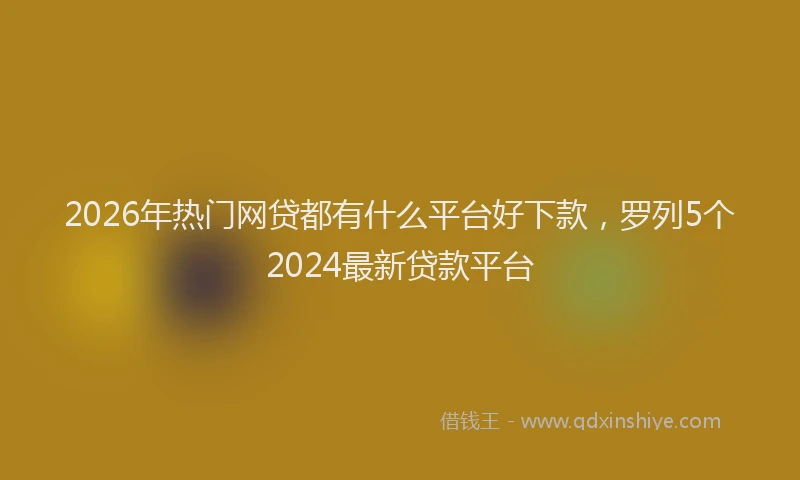 2026年热门网贷都有什么平台好下款,罗列5个2024最新贷款平台
