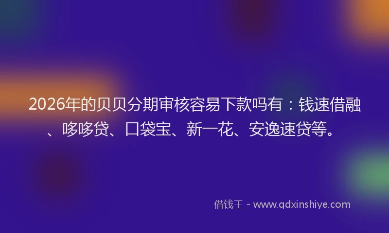 2026年的贝贝分期审核容易下款吗有：钱速借融、哆哆贷、口袋宝、新一花、安逸速贷等。