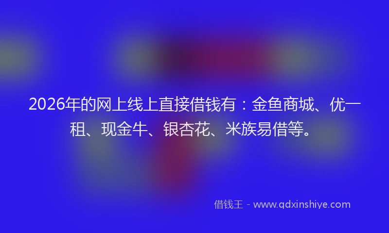2026年的网上线上直接借钱有：金鱼商城、优一租、现金牛、银杏花、米族易借等。