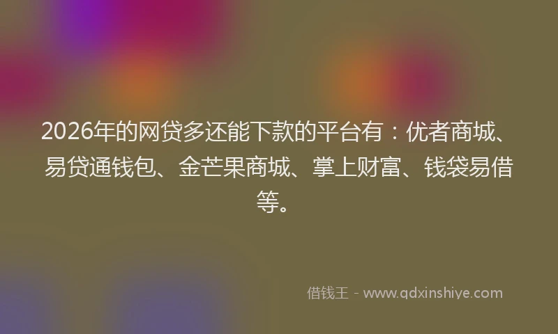 2026年的网贷多还能下款的平台有：优者商城、易贷通钱包、金芒果商城、掌上财富、钱袋易借等。