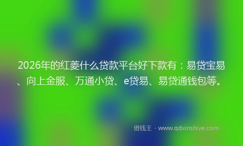 2026年的红菱什么贷款平台好下款有：易贷宝易、向上金服、万通小贷、e贷易、易贷通钱包等。
