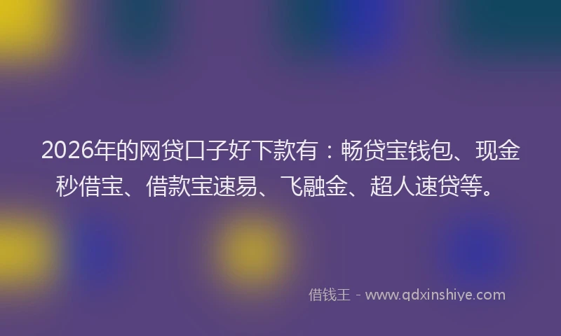 2026年的网贷口子好下款有：畅贷宝钱包、现金秒借宝、借款宝速易、飞融金、超人速贷等。