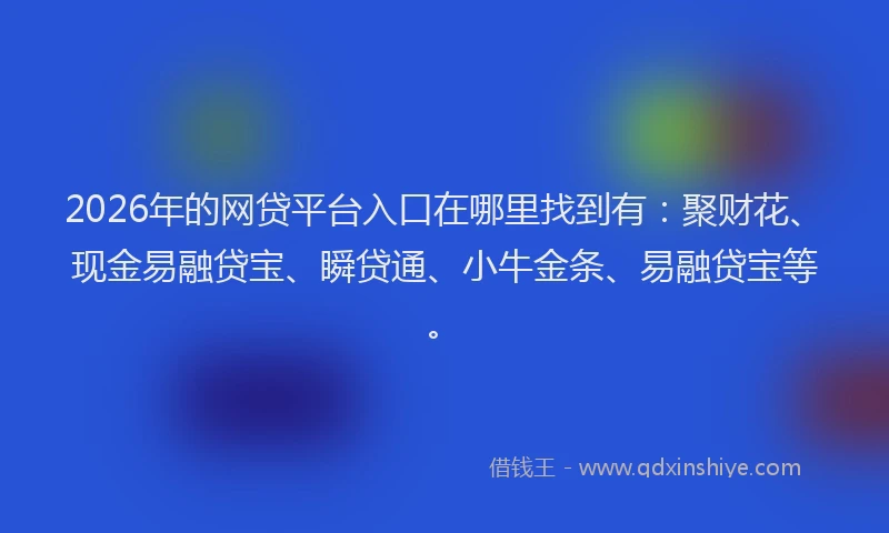 2026年的网贷平台入口在哪里找到有:聚财花、现金易融贷宝、瞬贷通、小牛金条、易融贷宝等。