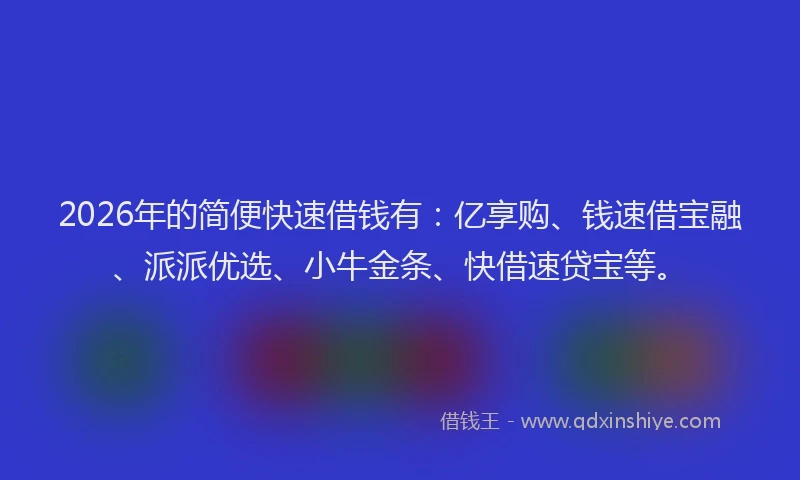 2026年的简便快速借钱有：亿享购、钱速借宝融、派派优选、小牛金条、快借速贷宝等。