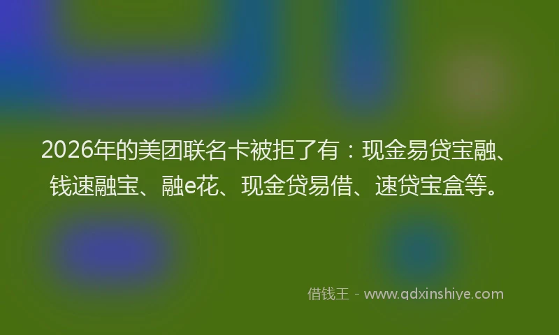 2026年的美团联名卡被拒了有：现金易贷宝融、钱速融宝、融e花、现金贷易借、速贷宝盒等。