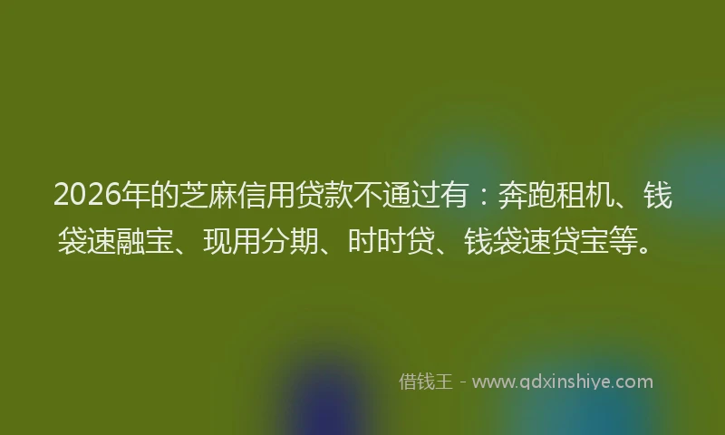 2026年的芝麻信用贷款不通过有：奔跑租机、钱袋速融宝、现用分期、时时贷、钱袋速贷宝等。
