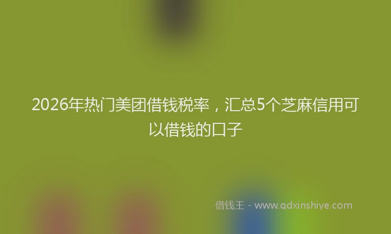 2026年热门美团借钱税率，汇总5个芝麻信用可以借钱的口子