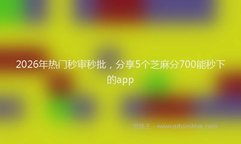 2026年热门秒审秒批，分享5个芝麻分700能秒下的app