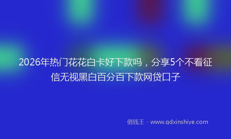 2026年热门花花白卡好下款吗，分享5个不看征信无视黑白百分百下款网贷口子