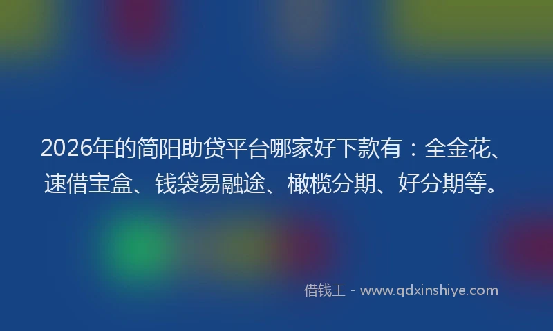 2026年的简阳助贷平台哪家好下款有：全金花、速借宝盒、钱袋易融途、橄榄分期、好分期等。
