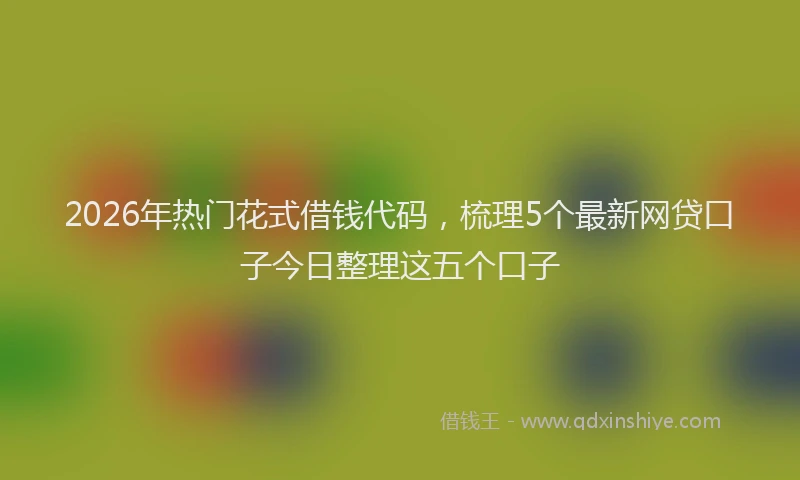 2026年热门花式借钱代码，梳理5个最新网贷口子今日整理这五个口子