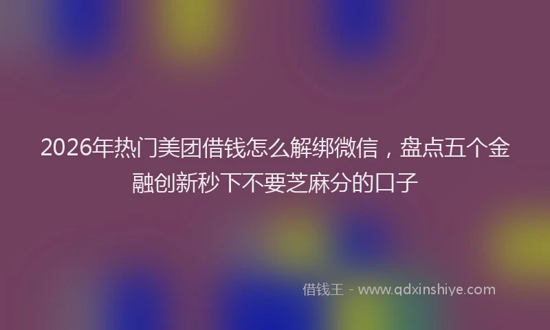 2026年热门美团借钱怎么解绑微信，盘点五个金融创新秒下不要芝麻分的口子
