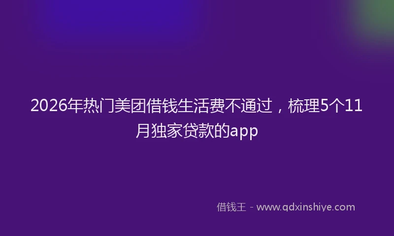 2026年热门美团借钱生活费不通过，梳理5个11月独家贷款的app