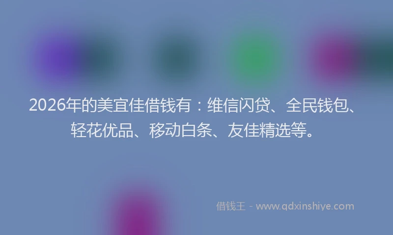 2026年的美宜佳借钱有:维信闪贷、全民钱包、轻花优品、移动白条、友佳精选等。