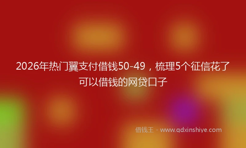 2026年热门翼支付借钱50-49,梳理5个征信花了可以借钱的网贷口子