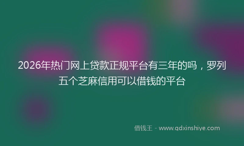 2026年热门网上贷款正规平台有三年的吗，罗列五个芝麻信用可以借钱的平台