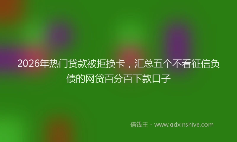 2026年热门贷款被拒换卡，汇总五个不看征信负债的网贷百分百下款口子