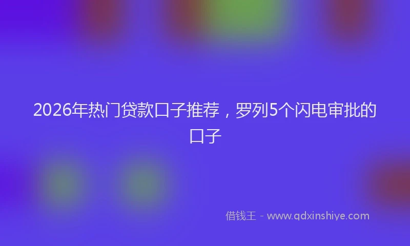 2026年热门贷款口子推荐，罗列5个闪电审批的口子