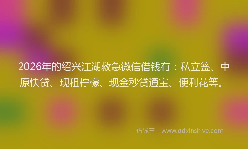 2026年的绍兴江湖救急微信借钱有：私立签、中原快贷、现租柠檬、现金秒贷通宝、便利花等。