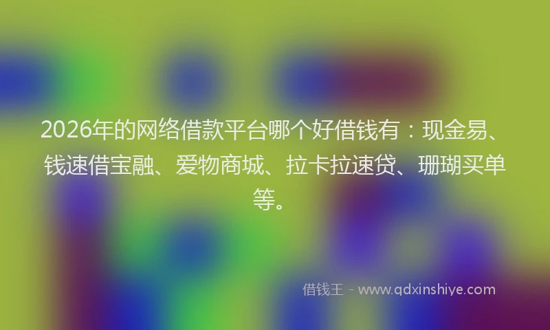 2026年的网络借款平台哪个好借钱有：现金易、钱速借宝融、爱物商城、拉卡拉速贷、珊瑚买单等。