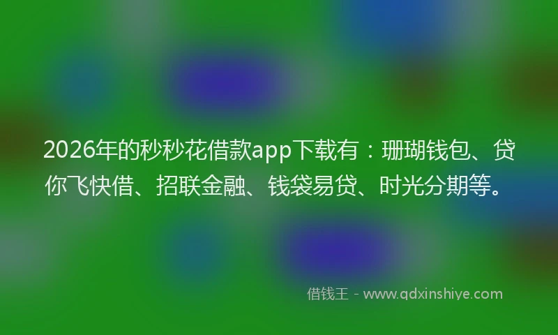 2026年的秒秒花借款app下载有:珊瑚钱包、贷你飞快借、招联金融、钱袋易贷、时光分期等。