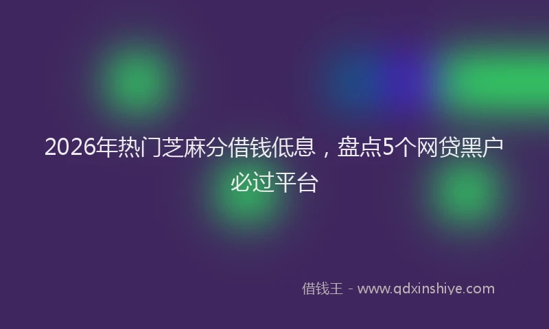2026年热门芝麻分借钱低息，盘点5个网贷黑户必过平台