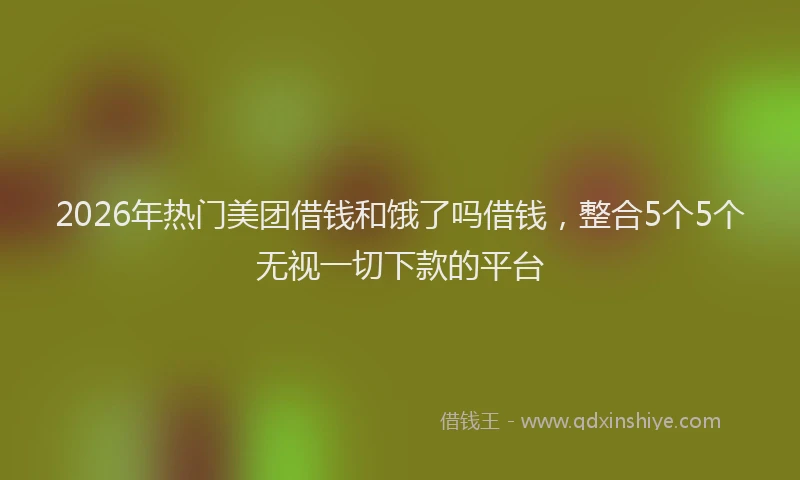 2026年热门美团借钱和饿了吗借钱，整合5个5个无视一切下款的平台
