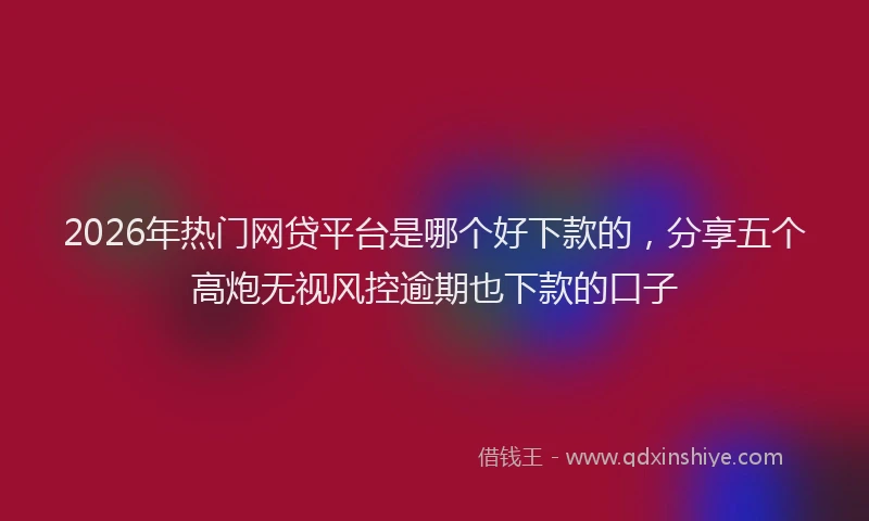 2026年热门网贷平台是哪个好下款的，分享五个高炮无视风控逾期也下款的口子
