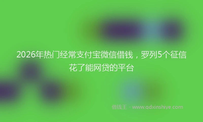 2026年热门经常支付宝微信借钱，罗列5个征信花了能网贷的平台