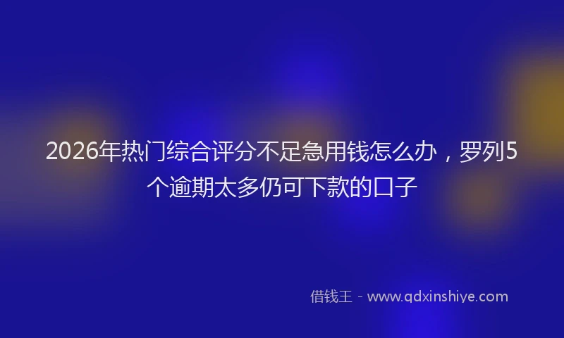 2026年热门综合评分不足急用钱怎么办，罗列5个逾期太多仍可下款的口子