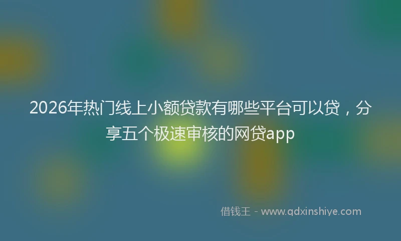 2026年热门线上小额贷款有哪些平台可以贷，分享五个极速审核的网贷app