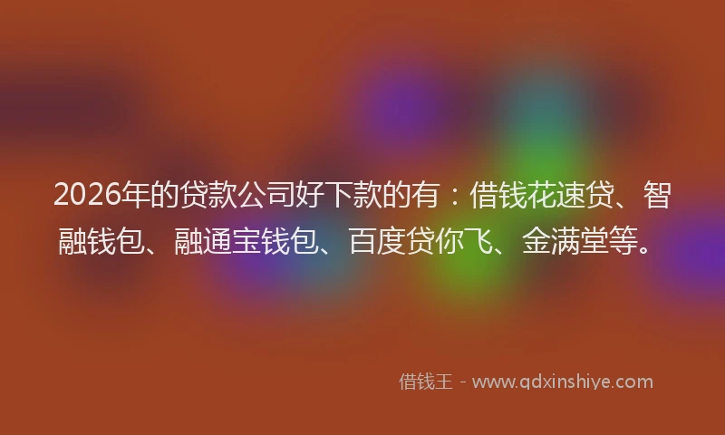 2026年的贷款公司好下款的有：借钱花速贷、智融钱包、融通宝钱包、百度贷你飞、金满堂等。