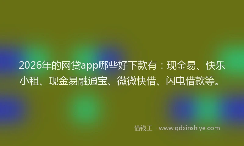 2026年的网贷app哪些好下款有：现金易、快乐小租、现金易融通宝、微微快借、闪电借款等。