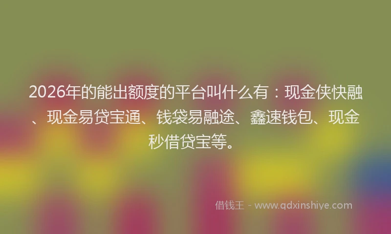 2026年的能出额度的平台叫什么有：现金侠快融、现金易贷宝通、钱袋易融途、鑫速钱包、现金秒借贷宝等。