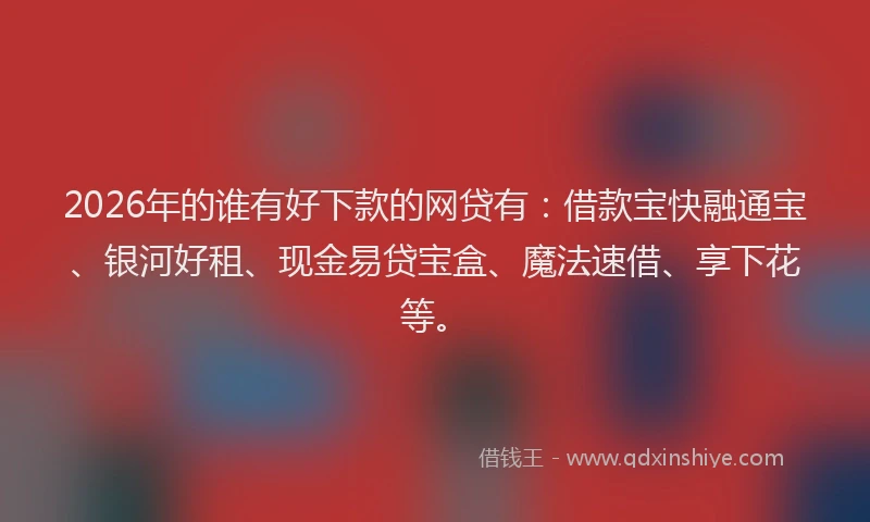 2026年的谁有好下款的网贷有：借款宝快融通宝、银河好租、现金易贷宝盒、魔法速借、享下花等。