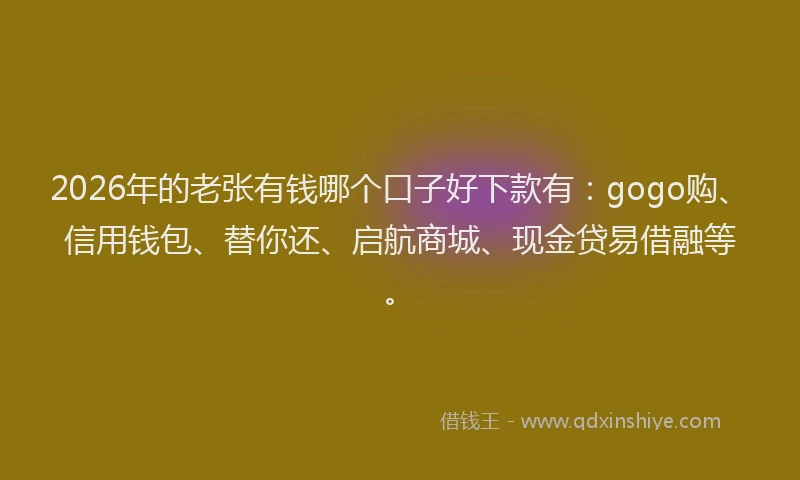 2026年的老张有钱哪个口子好下款有：gogo购、信用钱包、替你还、启航商城、现金贷易借融等。