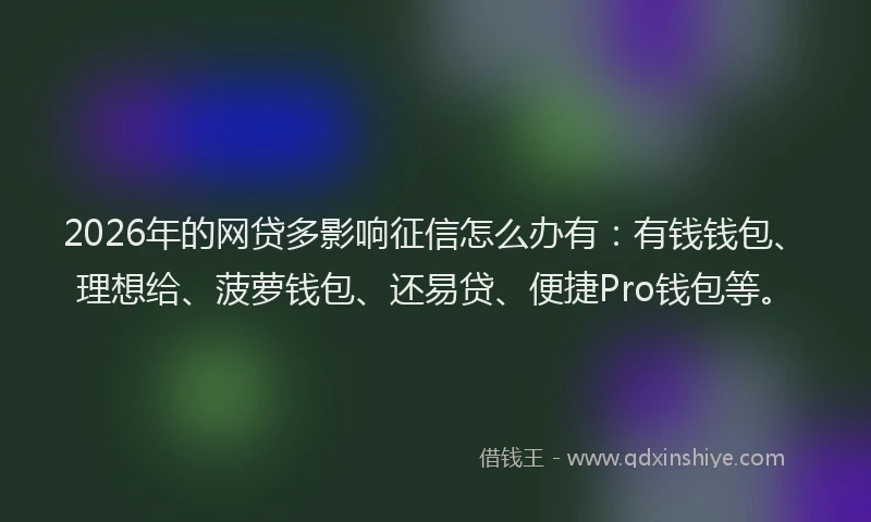 2026年的网贷多影响征信怎么办有：有钱钱包、理想给、菠萝钱包、还易贷、便捷Pro钱包等。