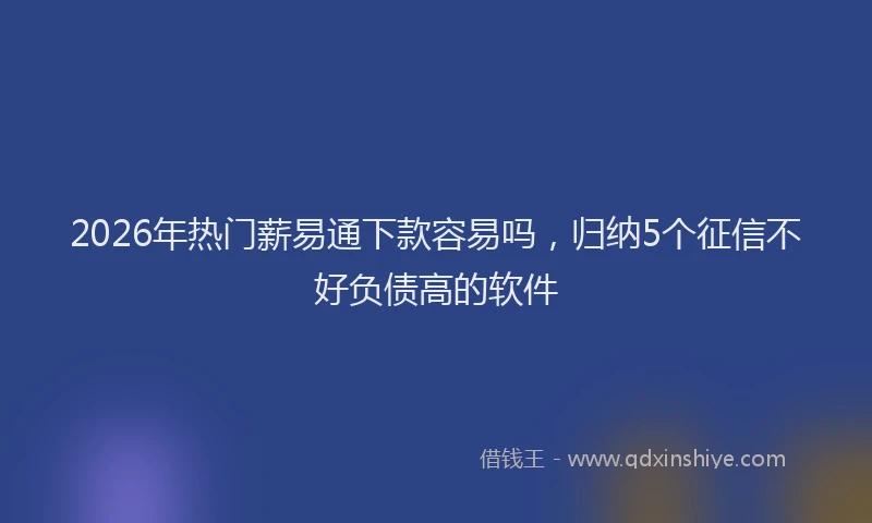 2026年热门薪易通下款容易吗，归纳5个征信不好负债高的软件