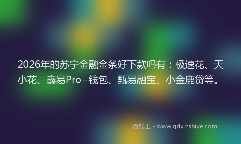 2026年的苏宁金融金条好下款吗有：极速花、天小花、鑫易Pro+钱包、甄易融宝、小金鹿贷等。