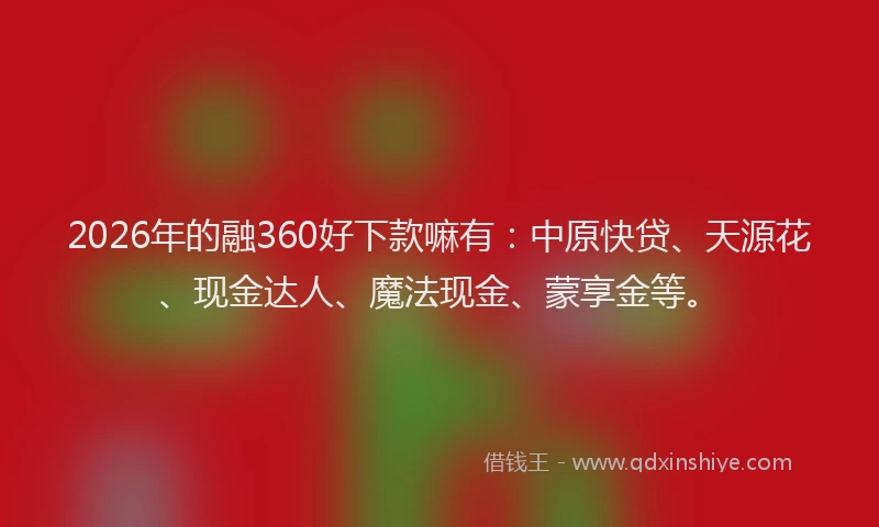 2026年的融360好下款嘛有：中原快贷、天源花、现金达人、魔法现金、蒙享金等。